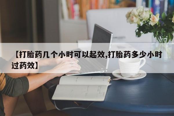 打胎药私人店购买微信【打胎药几个小时可以起效,打胎药多少小时过药效】