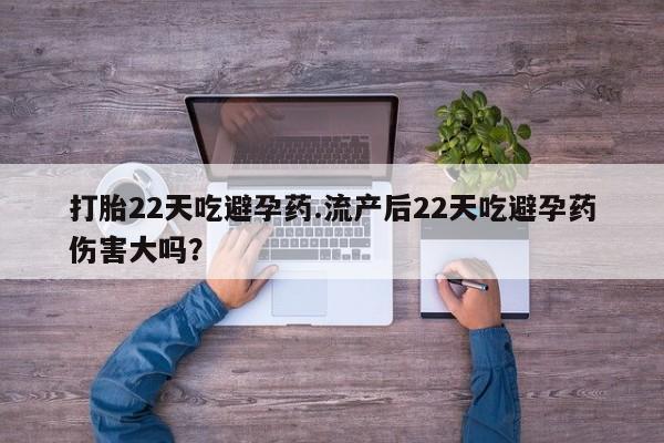 打胎药私人店购买微信打胎22天吃避孕药.流产后22天吃避孕药伤害大吗？