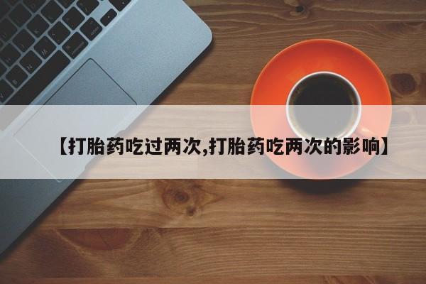 打胎药私人店购买微信【打胎药吃过两次,打胎药吃两次的影响】