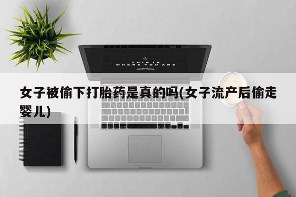 打胎药私人店购买微信女子被偷下打胎药是真的吗(女子流产后偷走婴儿)