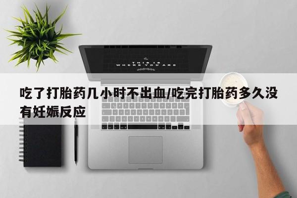 打胎药私人店购买微信吃了打胎药几小时不出血/吃完打胎药多久没有妊娠反应