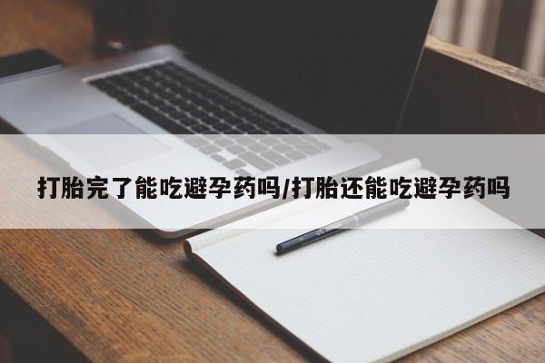 打胎药私人店购买微信打胎完了能吃避孕药吗/打胎还能吃避孕药吗