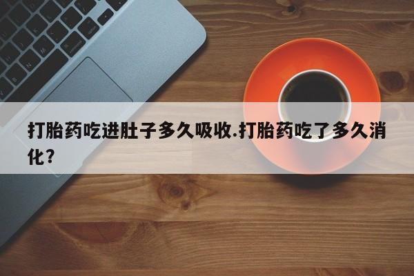 打胎药私人店购买微信打胎药吃进肚子多久吸收.打胎药吃了多久消化？