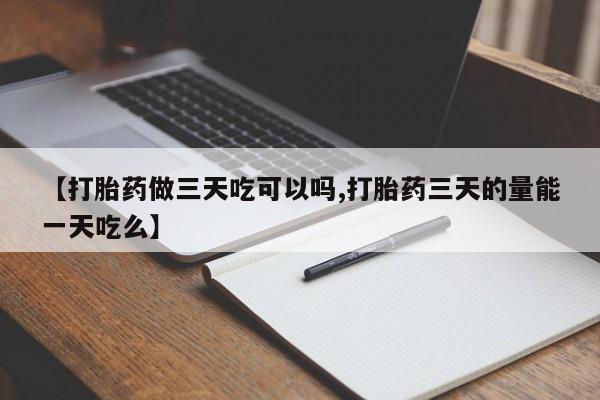 打胎药私人店购买微信【打胎药做三天吃可以吗,打胎药三天的量能一天吃么】
