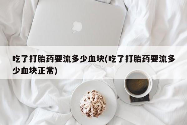 打胎药私人店购买微信吃了打胎药要流多少血块(吃了打胎药要流多少血块正常)