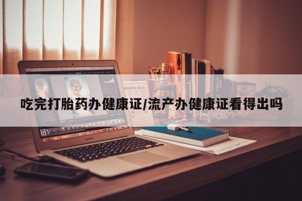 打胎药私人店购买微信吃完打胎药办健康证/流产办健康证看得出吗