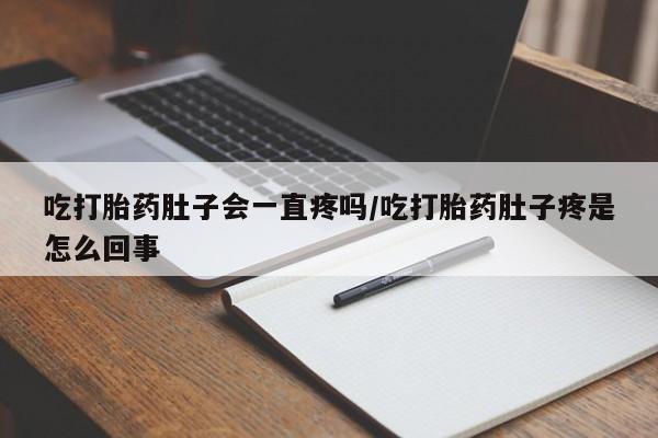 打胎药私人店购买微信吃打胎药肚子会一直疼吗/吃打胎药肚子疼是怎么回事