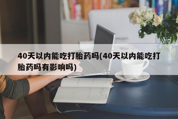 打胎药私人店购买微信40天以内能吃打胎药吗(40天以内能吃打胎药吗有影响吗)