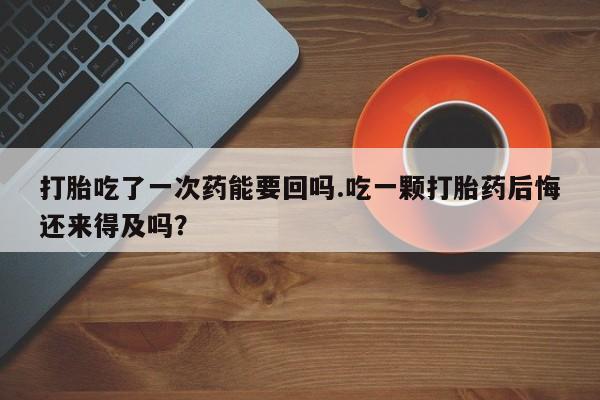 打胎药私人店购买微信打胎吃了一次药能要回吗.吃一颗打胎药后悔还来得及吗？