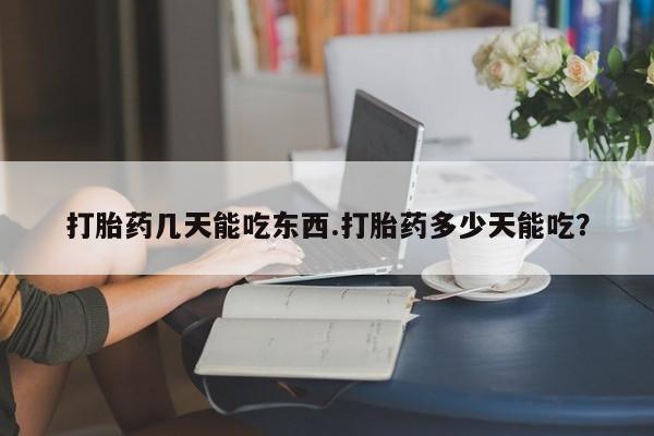 打胎药私人店购买微信打胎药几天能吃东西.打胎药多少天能吃？