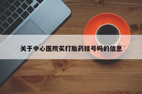打胎药私人店购买微信关于中心医院买打胎药挂号吗的信息
