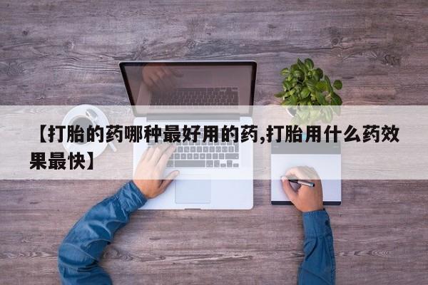 打胎药私人店购买微信【打胎的药哪种最好用的药,打胎用什么药效果最快】