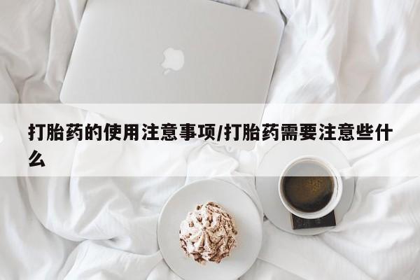 打胎药私人店购买微信打胎药的使用注意事项/打胎药需要注意些什么