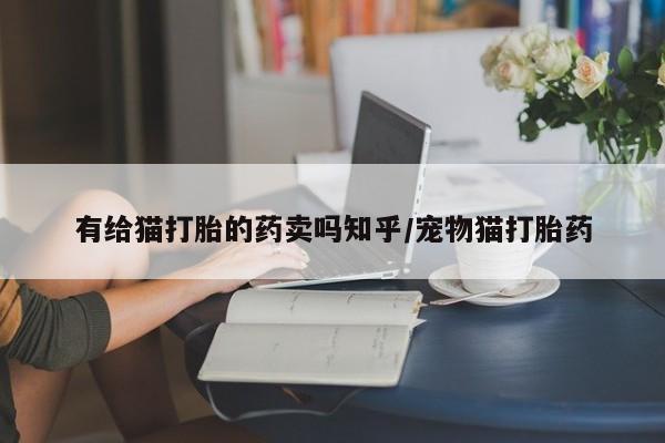 打胎药私人店购买微信有给猫打胎的药卖吗知乎/宠物猫打胎药