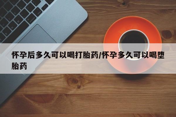 打胎药私人店购买微信怀孕后多久可以喝打胎药/怀孕多久可以喝堕胎药