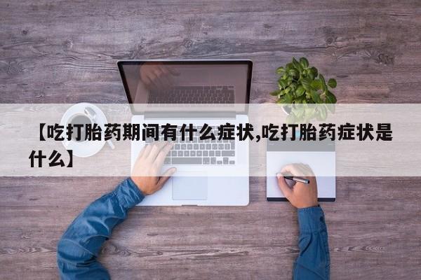 打胎药私人店购买微信【吃打胎药期间有什么症状,吃打胎药症状是什么】