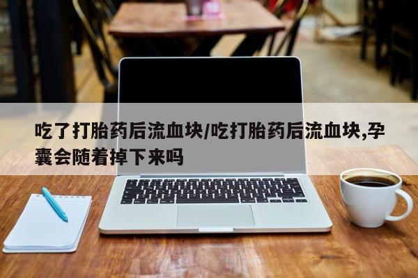 打胎药私人店购买微信吃了打胎药后流血块/吃打胎药后流血块,孕囊会随着掉下来吗