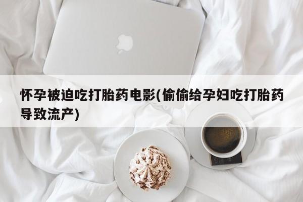 打胎药私人店购买微信怀孕被迫吃打胎药电影(偷偷给孕妇吃打胎药导致流产)