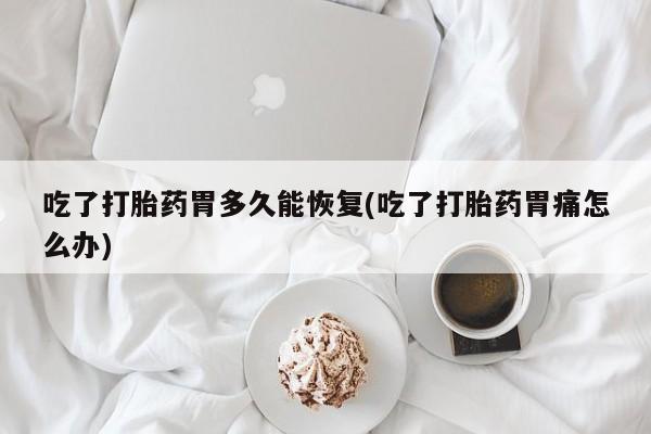 打胎药私人店购买微信吃了打胎药胃多久能恢复(吃了打胎药胃痛怎么办)