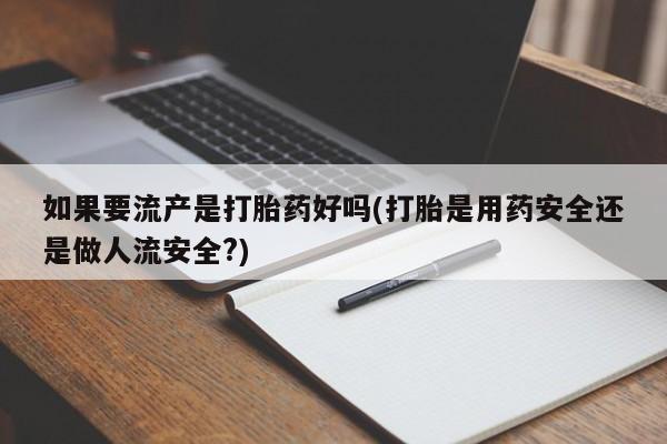 打胎药私人店购买微信如果要流产是打胎药好吗(打胎是用药安全还是做人流安全?)