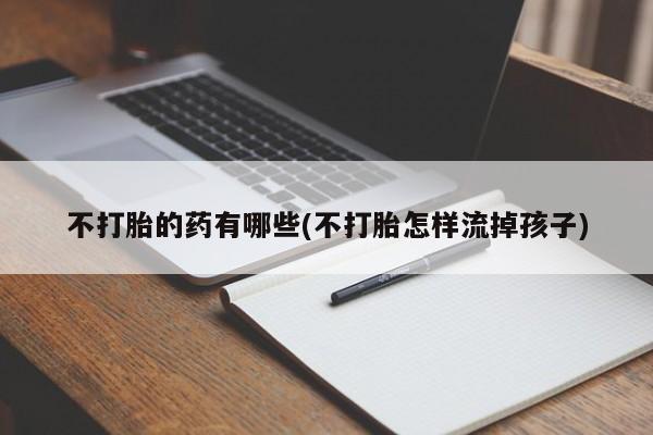 打胎药私人店购买微信不打胎的药有哪些(不打胎怎样流掉孩子)