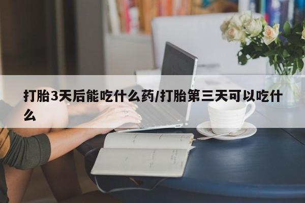 打胎药私人店购买微信打胎3天后能吃什么药/打胎第三天可以吃什么