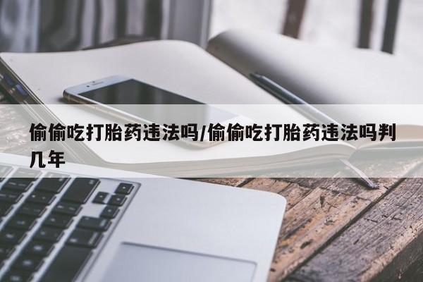 打胎药私人店购买微信偷偷吃打胎药违法吗/偷偷吃打胎药违法吗判几年