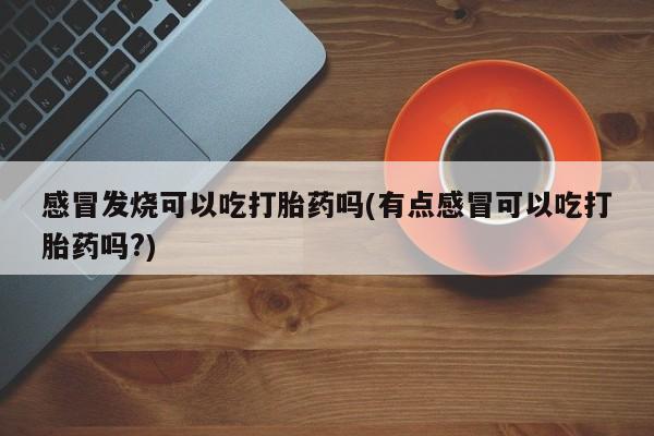 打胎药私人店购买微信感冒发烧可以吃打胎药吗(有点感冒可以吃打胎药吗?)
