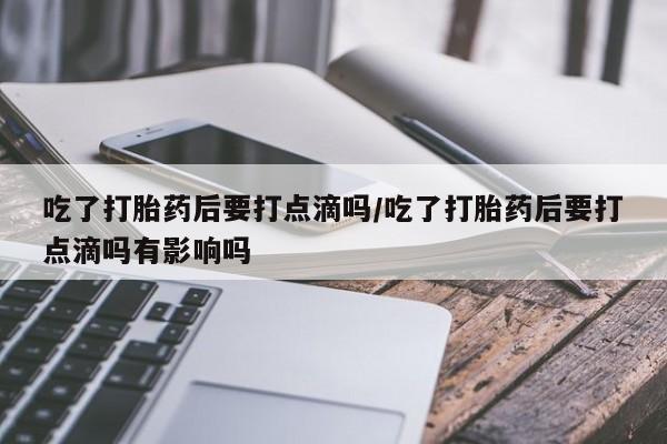 打胎药私人店购买微信吃了打胎药后要打点滴吗/吃了打胎药后要打点滴吗有影响吗