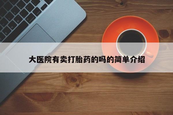 打胎药私人店购买微信大医院有卖打胎药的吗的简单介绍