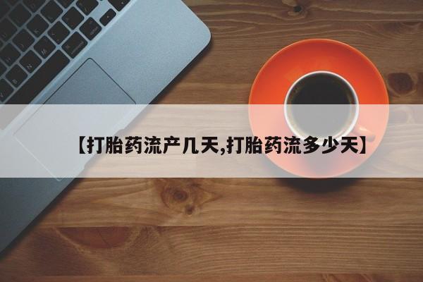 打胎药私人店购买微信【打胎药流产几天,打胎药流多少天】