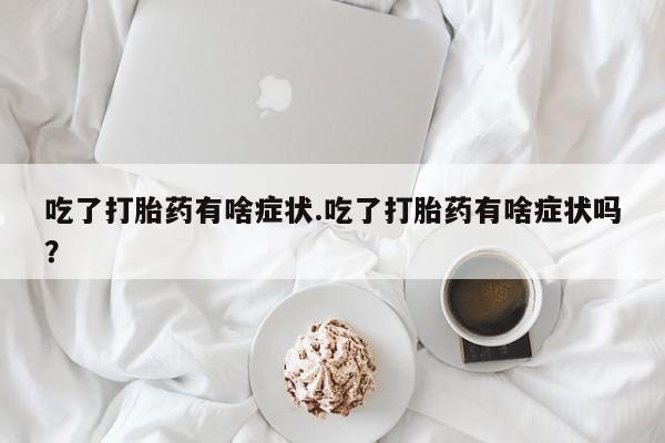 打胎药私人店购买微信吃了打胎药有啥症状.吃了打胎药有啥症状吗？
