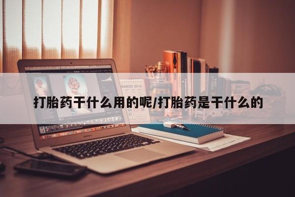 打胎药私人店购买微信打胎药干什么用的呢/打胎药是干什么的