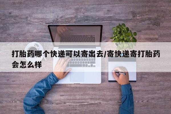 打胎药私人店购买微信打胎药哪个快递可以寄出去/寄快递寄打胎药会怎么样
