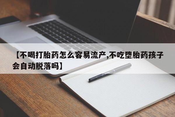 打胎药私人店购买微信【不喝打胎药怎么容易流产,不吃堕胎药孩子会自动脱落吗】
