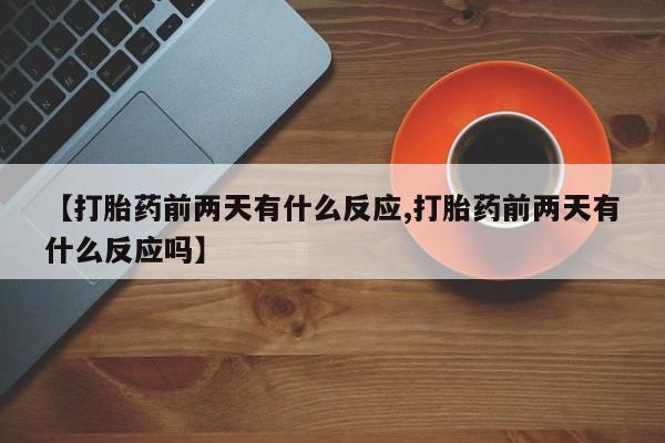 打胎药私人店购买微信【打胎药前两天有什么反应,打胎药前两天有什么反应吗】
