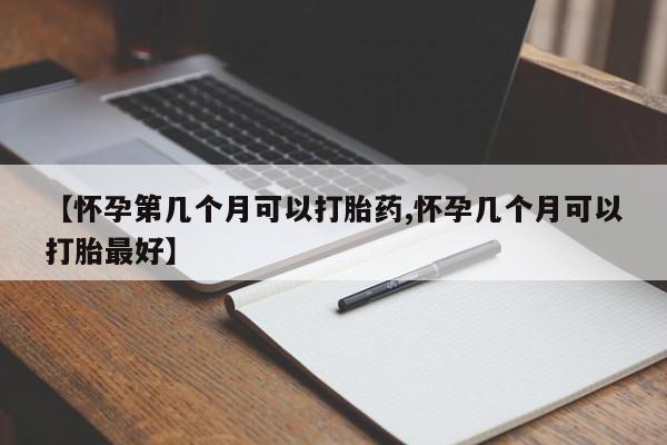 打胎药私人店购买微信【怀孕第几个月可以打胎药,怀孕几个月可以打胎最好】