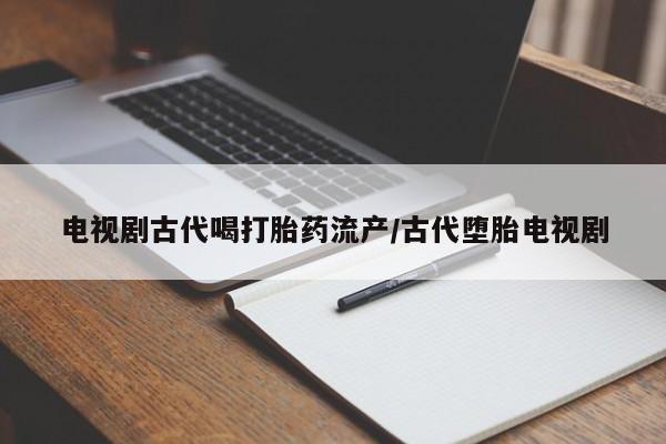 打胎药私人店购买微信电视剧古代喝打胎药流产/古代堕胎电视剧