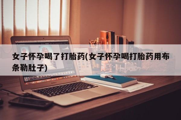 打胎药私人店购买微信女子怀孕喝了打胎药(女子怀孕喝打胎药用布条勒肚子)
