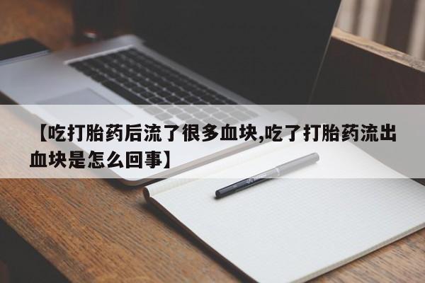 打胎药私人店购买微信【吃打胎药后流了很多血块,吃了打胎药流出血块是怎么回事】