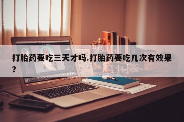 打胎药私人店购买微信打胎药要吃三天才吗.打胎药要吃几次有效果？