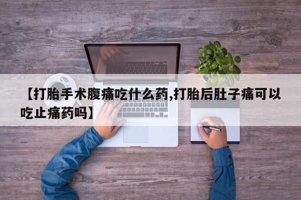 打胎药私人店购买微信【打胎手术腹痛吃什么药,打胎后肚子痛可以吃止痛药吗】