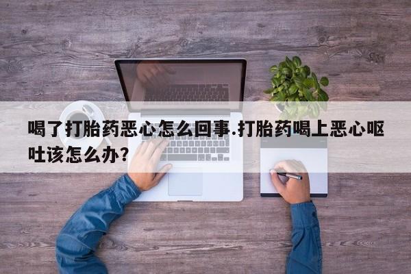 打胎药私人店购买微信喝了打胎药恶心怎么回事.打胎药喝上恶心呕吐该怎么办？