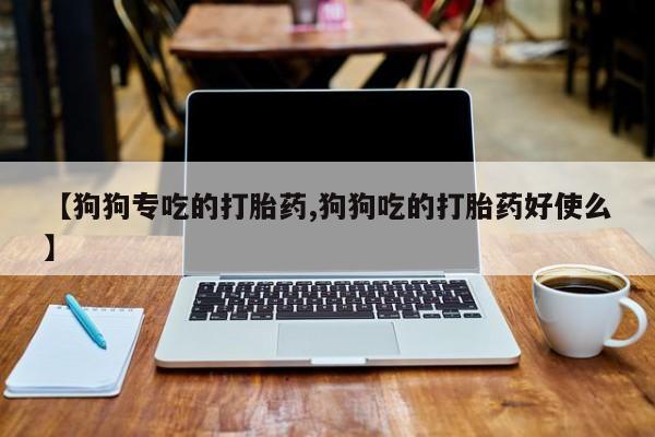 打胎药私人店购买微信【狗狗专吃的打胎药,狗狗吃的打胎药好使么】