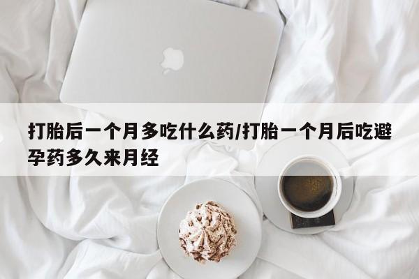 打胎药私人店购买微信打胎后一个月多吃什么药/打胎一个月后吃避孕药多久来月经