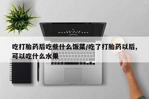 打胎药私人店购买微信吃打胎药后吃些什么饭菜/吃了打胎药以后,可以吃什么水果