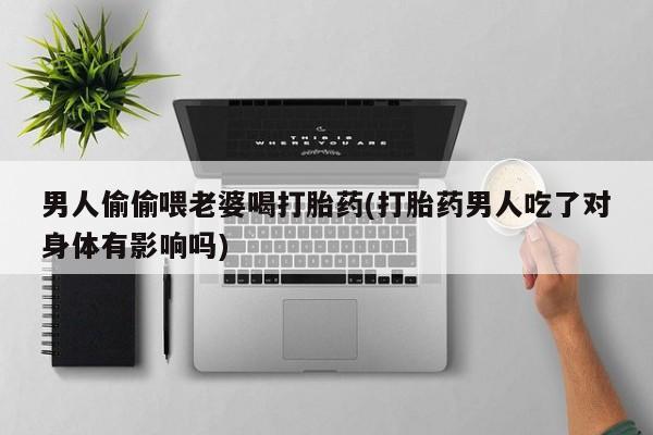 打胎药私人店购买微信男人偷偷喂老婆喝打胎药(打胎药男人吃了对身体有影响吗)
