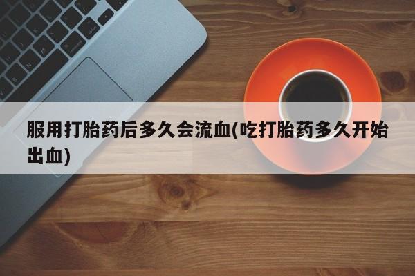 打胎药私人店购买微信服用打胎药后多久会流血(吃打胎药多久开始出血)