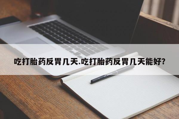 打胎药私人店购买微信吃打胎药反胃几天.吃打胎药反胃几天能好？