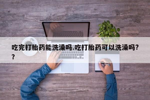 打胎药私人店购买微信吃完打胎药能洗澡吗.吃打胎药可以洗澡吗?？